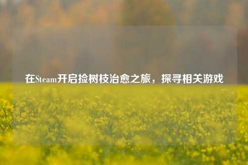 在Steam开启捡树枝治愈之旅,探寻相关游戏