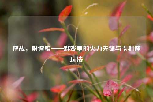 逆战，射速鲲——游戏里的火力先锋与卡射速玩法