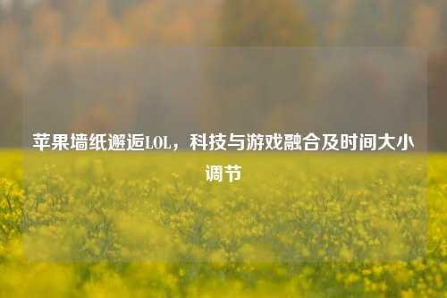 苹果墙纸邂逅LOL，科技与游戏融合及时间大小调节