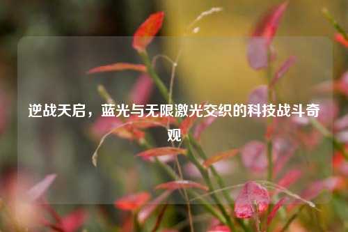 逆战天启，蓝光与无限激光交织的科技战斗奇观