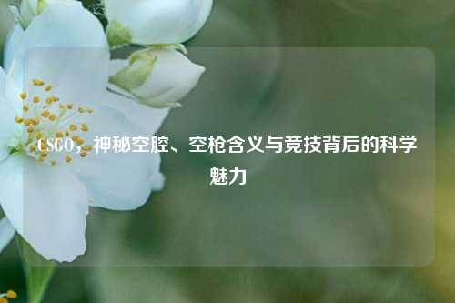 CSGO，神秘空腔、空枪含义与竞技背后的科学魅力