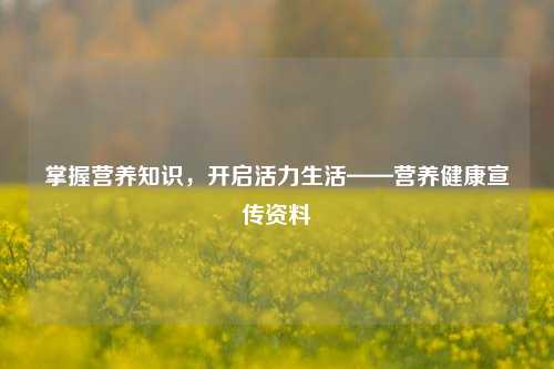 掌握营养知识，开启活力生活——营养健康宣传资料
