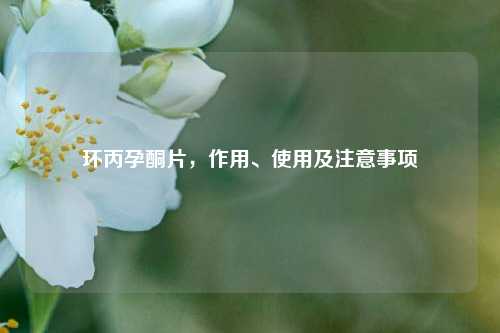 环丙孕酮片，作用、使用及注意事项