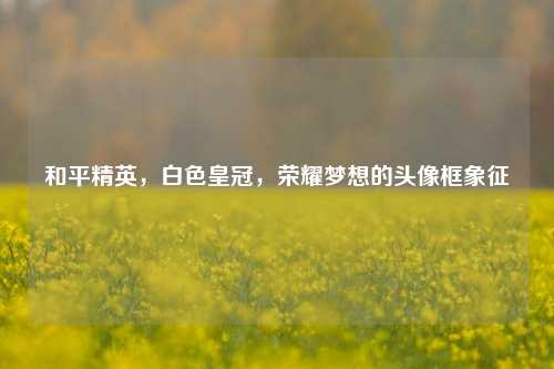 和平精英,白色皇冠,荣耀梦想的头像框象征