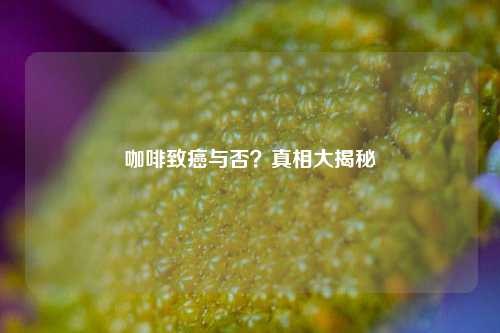 咖啡致癌与否？真相大揭秘