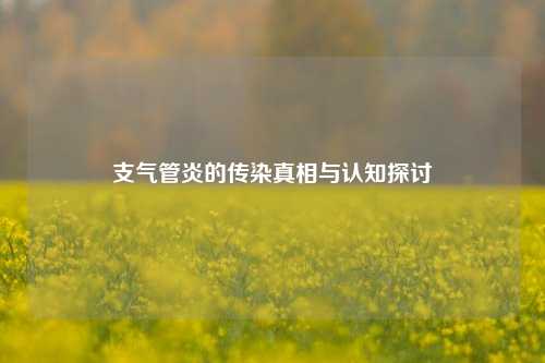 支气管炎的传染真相与认知探讨