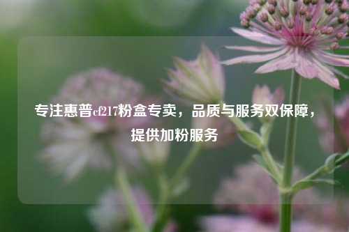 专注惠普cf217粉盒专卖,品质与服务双保障,提供加粉服务