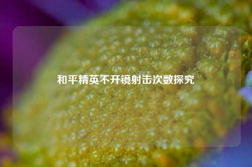和平精英不开镜射击次数探究