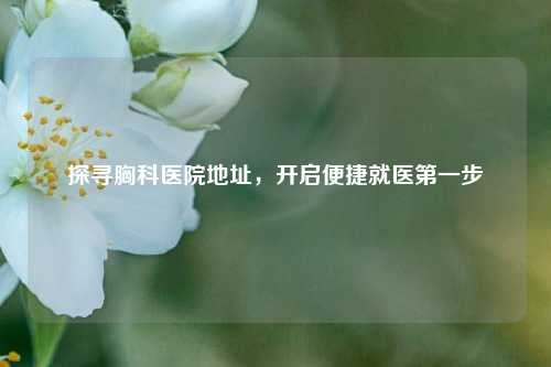 探寻胸科医院地址，开启便捷就医之一步