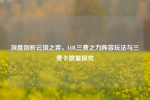深度剖析云顶之弈,LOL三费之力阵容玩法与三费卡数量探究