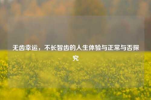 无齿幸运，不长智齿的人生体验与正常与否探究