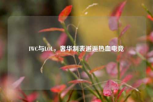 IWC与LOL，奢华制表邂逅热血电竞