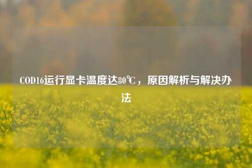 COD16运行显卡温度达80℃,原因解析与解决办法