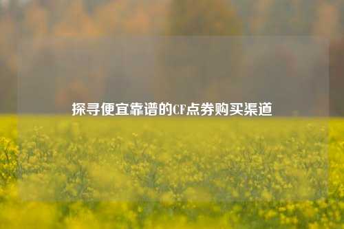 探寻便宜靠谱的CF点券购买渠道
