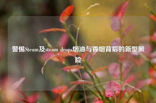 警惕Steam及steam drops烟油与香烟背后的新型风险