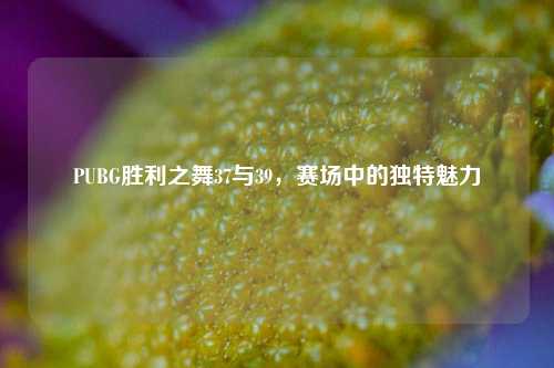 PUBG胜利之舞37与39,赛场中的独特魅力