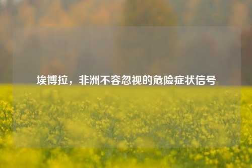 埃博拉，非洲不容忽视的危险症状信号