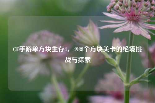 CF手游单方块生存4，4988个方块关卡的绝境挑战与探索