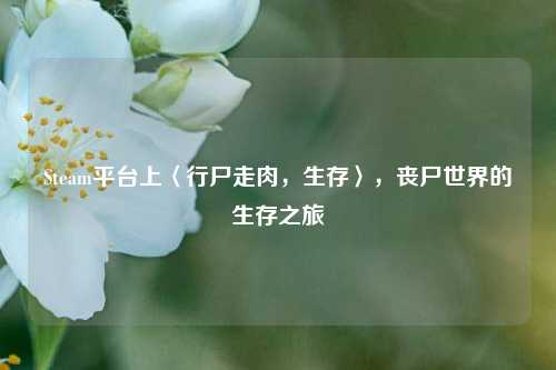 Steam平台上〈行尸走肉，生存〉，丧尸世界的生存之旅