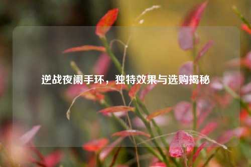 逆战夜阑手环，独特效果与选购揭秘