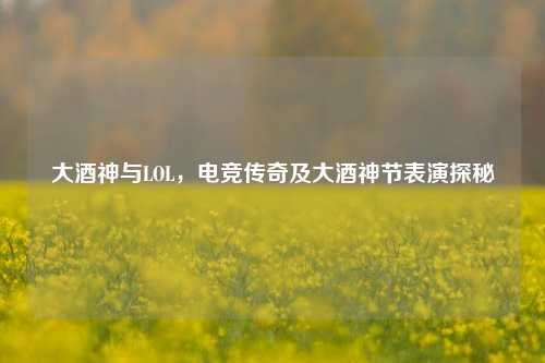 大酒神与LOL，电竞传奇及大酒神节表演探秘