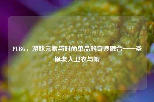 PUBG,游戏元素与时尚单品的奇妙融合——圣诞老人卫衣与帽