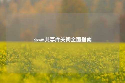 Steam共享库关闭全面指南