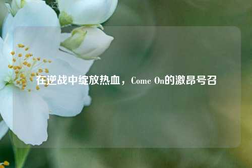 在逆战中绽放热血,Come On的激昂号召