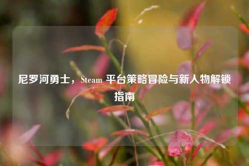 尼罗河勇士,Steam 平台策略冒险与新人物解锁指南