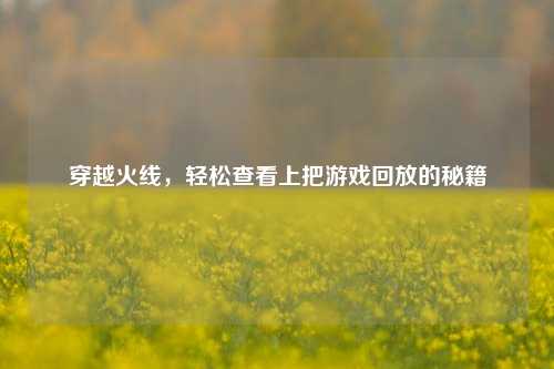 穿越火线，轻松查看上把游戏回放的秘籍