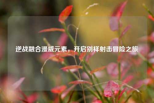 逆战融合漫威元素,开启别样射击冒险之旅