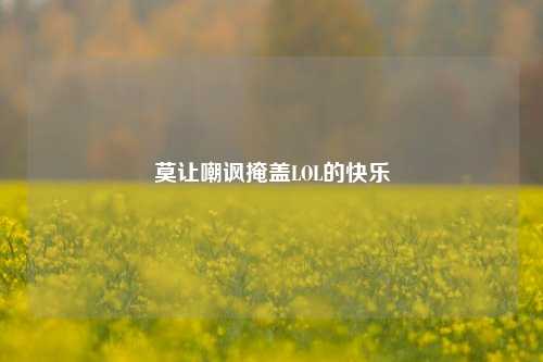 莫让嘲讽掩盖LOL的快乐