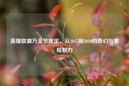英雄联盟万圣节限定,从2015到2020的奇幻与黑暗魅力