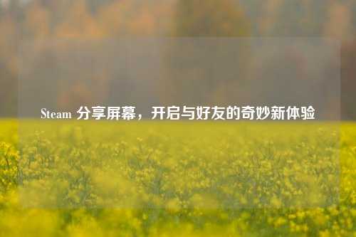 Steam 分享屏幕,开启与好友的奇妙新体验