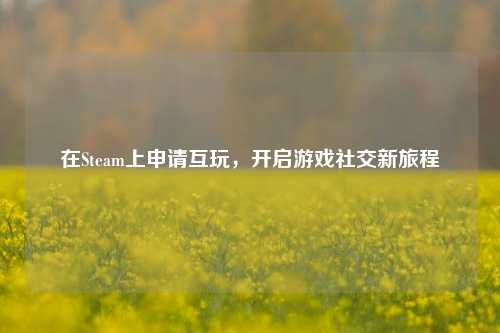 在Steam上申请互玩,开启游戏社交新旅程