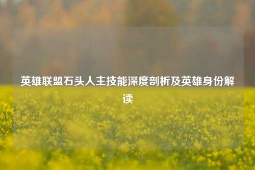 英雄联盟石头人主技能深度剖析及英雄身份解读