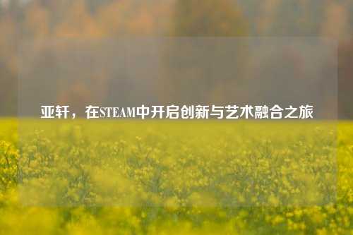 亚轩,在STEAM中开启创新与艺术融合之旅