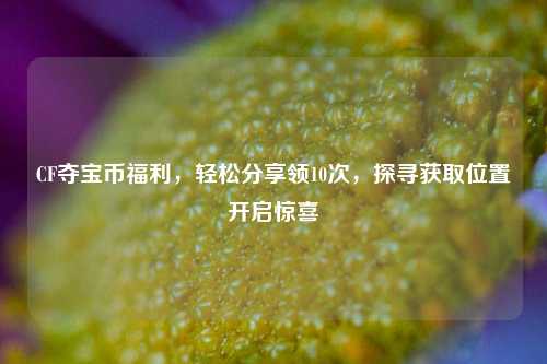 CF夺宝币福利,轻松分享领10次,探寻获取位置开启惊喜