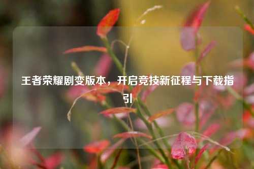 王者荣耀剧变版本,开启竞技新征程与下载指引