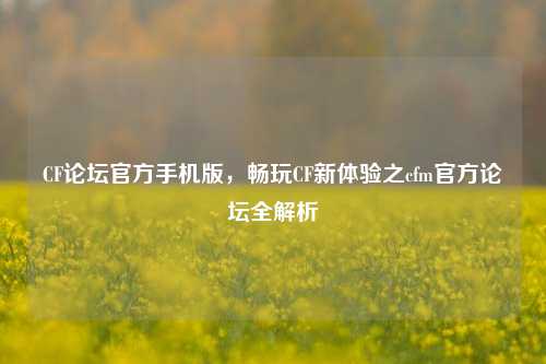 CF论坛官方手机版,畅玩CF新体验之cfm官方论坛全解析