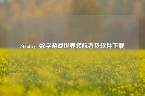 Steam,数字游戏世界领航者及软件下载