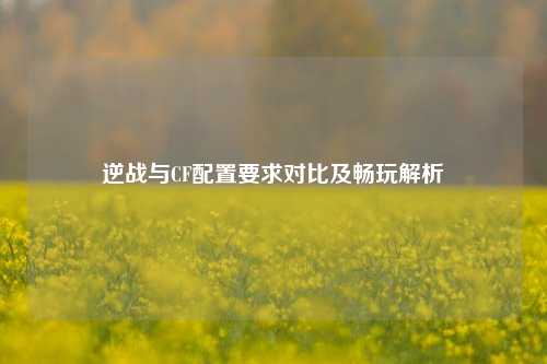 逆战与CF配置要求对比及畅玩解析
