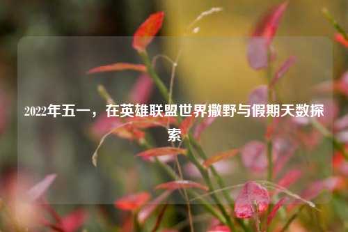 2022年五一,在英雄联盟世界撒野与假期天数探索
