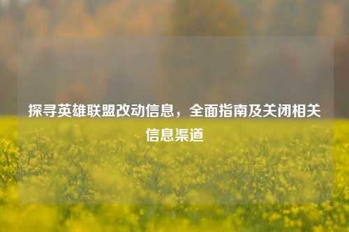 探寻英雄联盟改动信息,全面指南及关闭相关信息渠道
